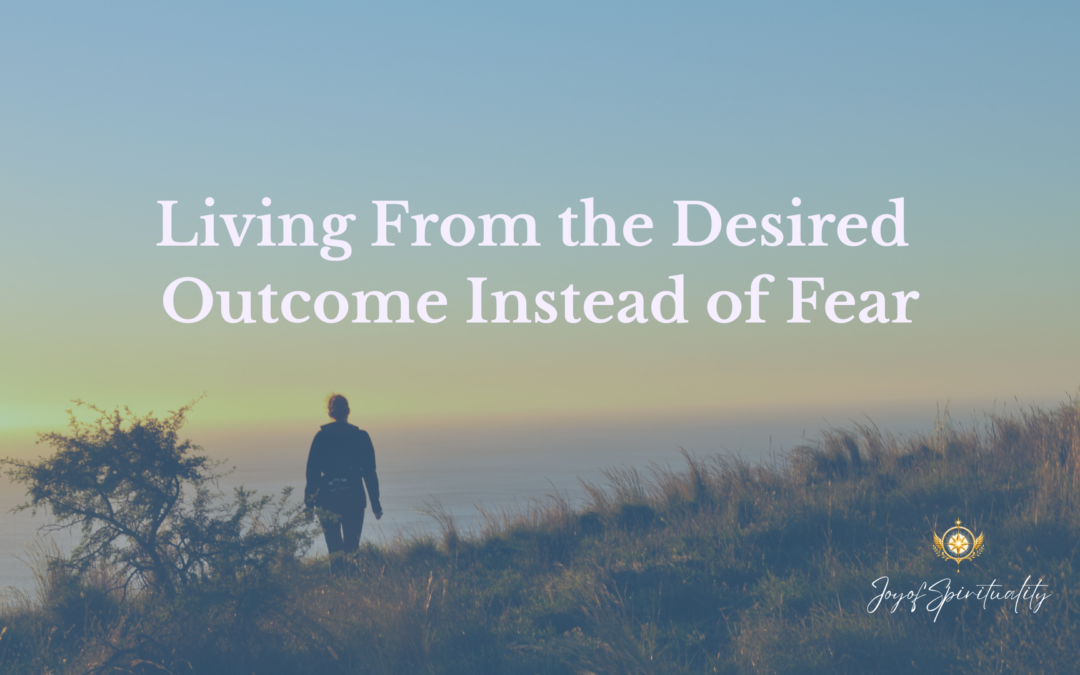 Living From the Desired Outcome Instead of Fear